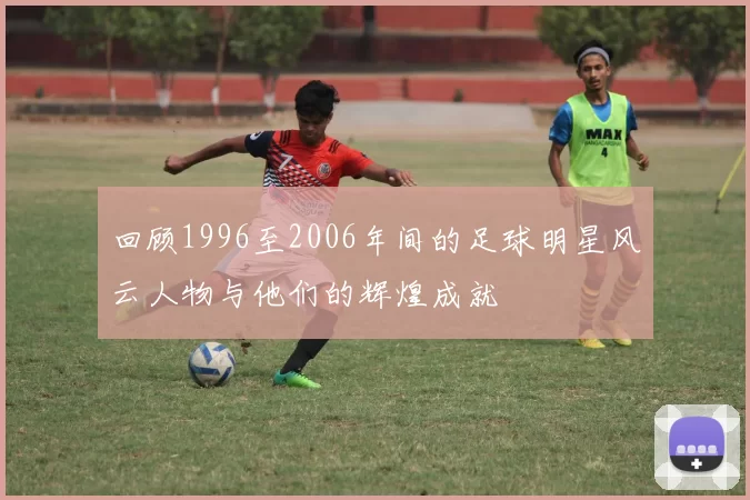 回顾1996至2006年间的足球明星风云人物与他们的辉煌成就