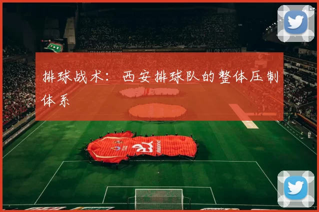 排球战术：西安排球队的整体压制体系