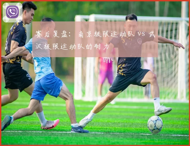 赛后复盘：南京极限运动队 vs 武汉极限运动队的耐力
