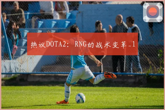 热议DOTA2：RNG的战术变革_1