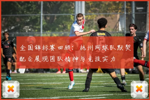 全国锦标赛回顾：杭州网球队默契配合展现团队精神与竞技实力