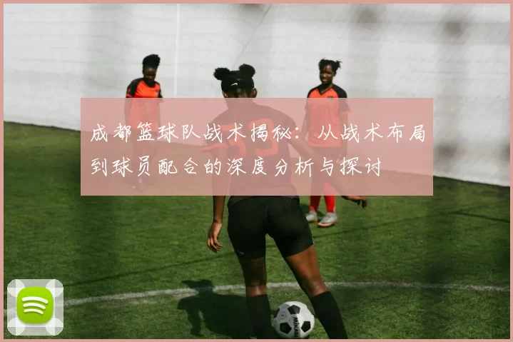 成都篮球队战术揭秘：从战术布局到球员配合的深度分析与探讨