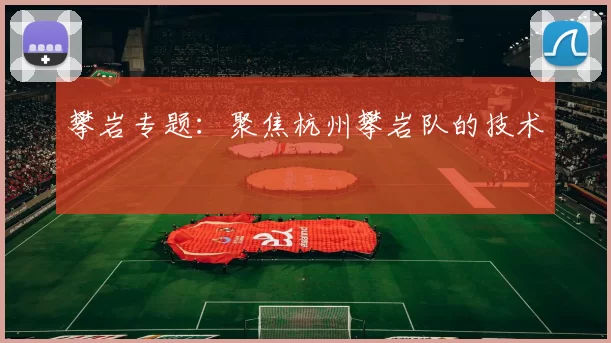 攀岩专题：聚焦杭州攀岩队的技术