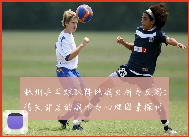 杭州乒乓球队阵地战分析与反思：得失背后的战术与心理因素探讨