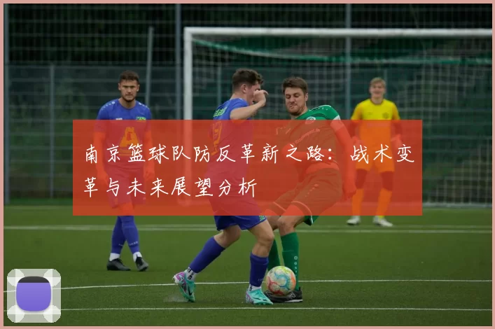 南京篮球队防反革新之路：战术变革与未来展望分析