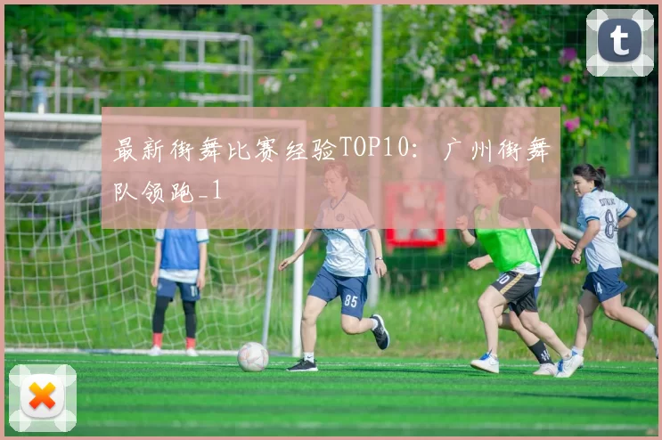 最新街舞比赛经验TOP10：广州街舞队领跑_1