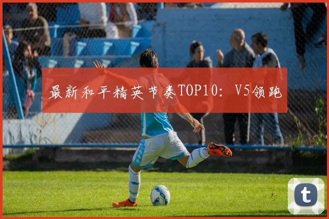 最新和平精英节奏TOP10：V5领跑