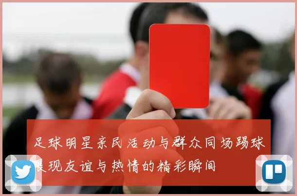 足球明星亲民活动与群众同场踢球展现友谊与热情的精彩瞬间