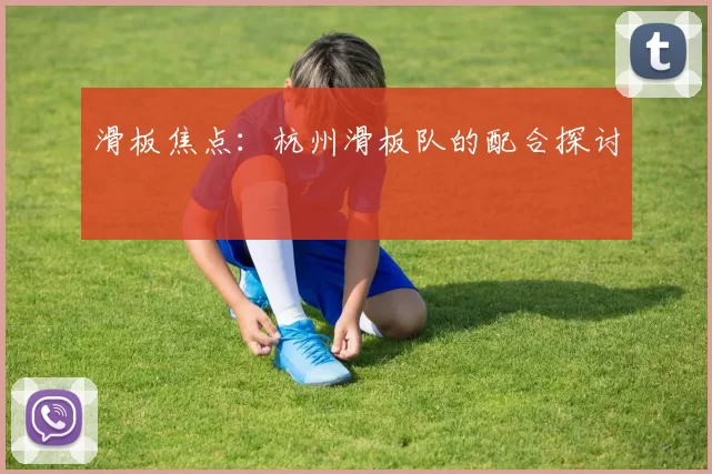 滑板焦点：杭州滑板队的配合探讨