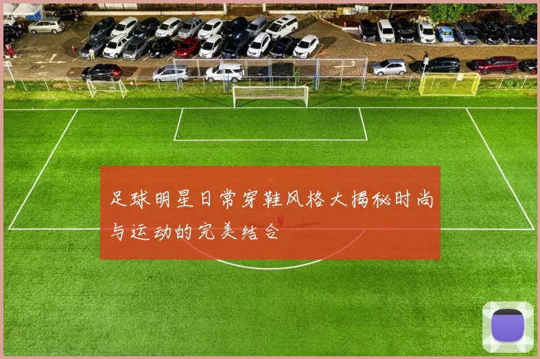 足球明星日常穿鞋风格大揭秘时尚与运动的完美结合